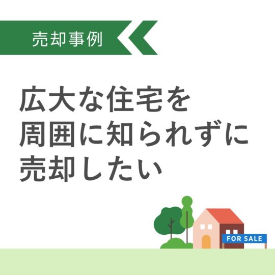 広大な住宅を周囲に知られずに売却したい｜不動産売却事例｜アイエス宅建